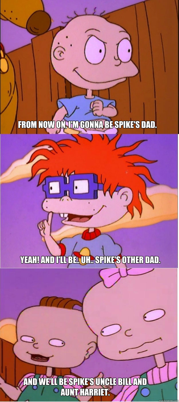 From now on, I'm gonna be spike's dad. Yeah! And I'll be.. uh.. Spike's other dad. and we'll be spike's uncle bill and aunt harriet. - From now on, I'm gonna be spike's dad. Yeah! And I'll be.. uh.. Spike's other dad. and we'll be spike's uncle bill and aunt harriet.  Misc
