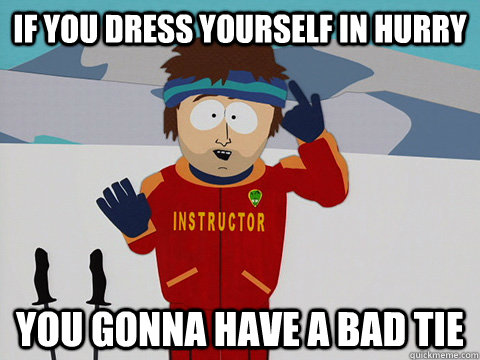 If you dress yourself in hurry you gonna have a bad tie  Youre gonna have a bad time
