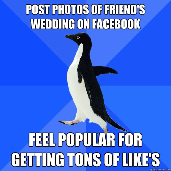 post photos of friend's wedding on Facebook Feel popular for getting tons of like's  Socially Awkward Penguin