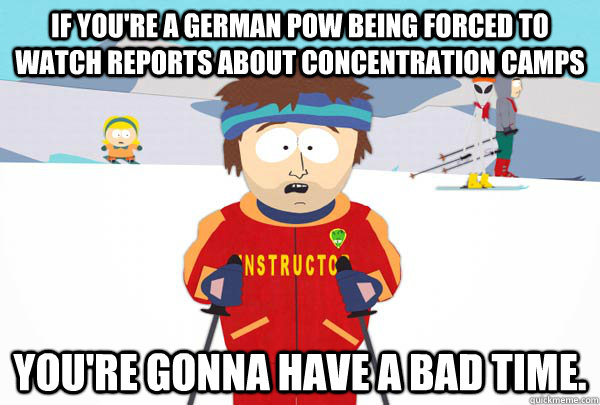 If you're a German POW being forced to watch reports about concentration camps You're gonna have a bad time.  Super Cool Ski Instructor