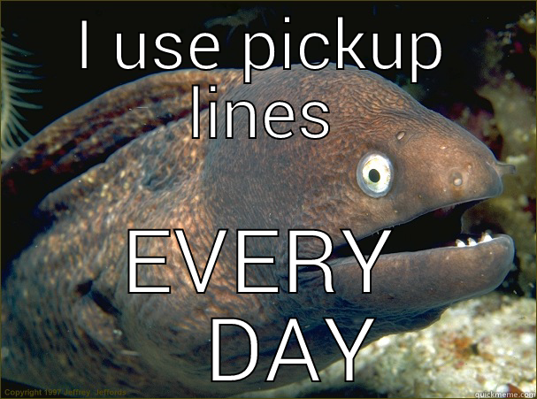 Pickup line fish - I USE PICKUP LINES EVERY    DAY Bad Joke Eel