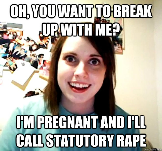 Oh, you want to break up with me? i'm pregnant and i'll call statutory rape  Overly Attached Girlfriend
