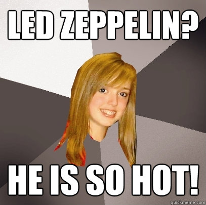 Led Zeppelin? He is SO hot! - Led Zeppelin? He is SO hot!  Musically Oblivious 8th Grader