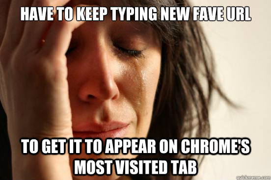 have to keep typing new fave url to get it to appear on chrome's most visited tab  First World Problems