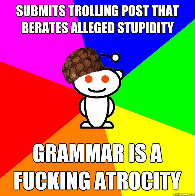 Submits trolling post that berates alleged stupidity grammar is a fucking atrocity  Scumbag Redditor
