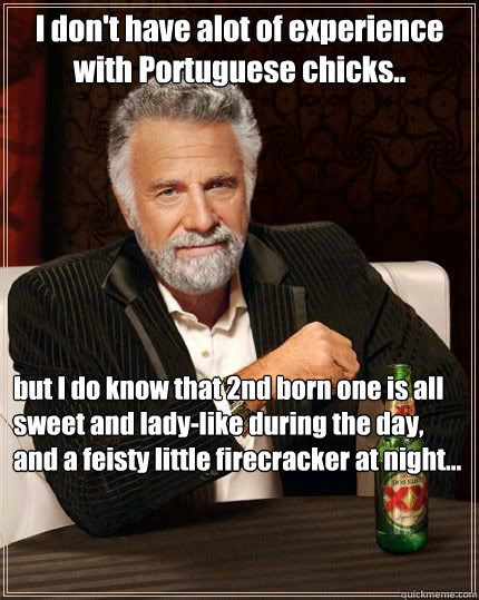 I don't have alot of experience with Portuguese chicks.. but I do know that 2nd born one is all sweet and lady-like during the day, and a feisty little firecracker at night... - I don't have alot of experience with Portuguese chicks.. but I do know that 2nd born one is all sweet and lady-like during the day, and a feisty little firecracker at night...  Dariusinterestingman