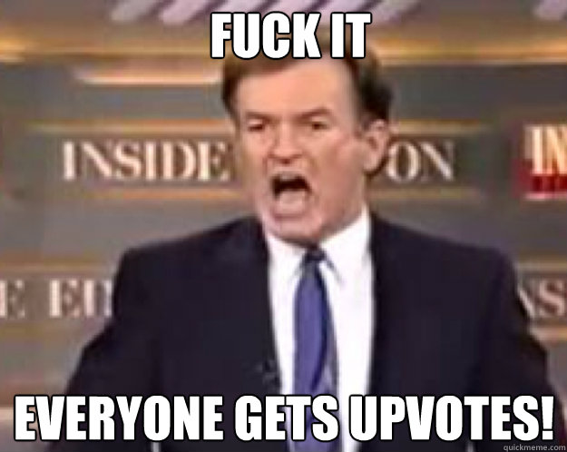 FUCK IT EVERYONE GETS UPVOTES!  fuck it bill