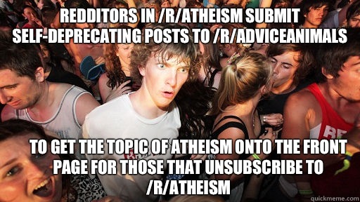redditors in /r/atheism submit self-deprecating posts to /r/adviceanimals To get the topic of atheism onto the front page for those that unsubscribe to /r/atheism  Sudden Clarity Clarence