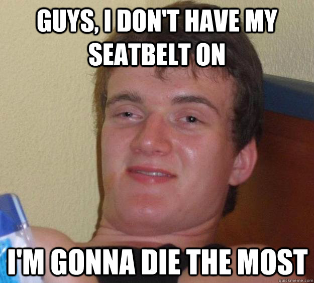 Guys, I don't have my seatbelt on I'm gonna die the most - Guys, I don't have my seatbelt on I'm gonna die the most  10 Guy