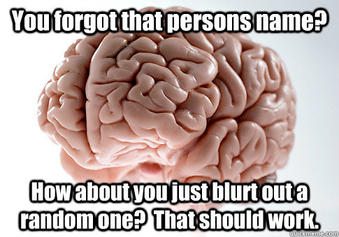 You forgot that persons name? How about you just blurt out a random one?  That should work.   Scumbag Brain