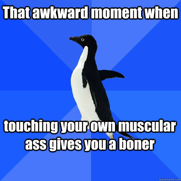 That awkward moment when touching your own muscular ass gives you a boner    Socially Awkward Penguin
