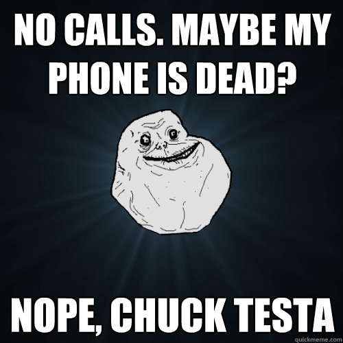 No calls. Maybe my phone is dead? Nope, Chuck testa - No calls. Maybe my phone is dead? Nope, Chuck testa  Forever Alone