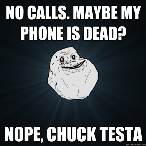 No calls. Maybe my phone is dead? Nope, Chuck testa  Forever Alone