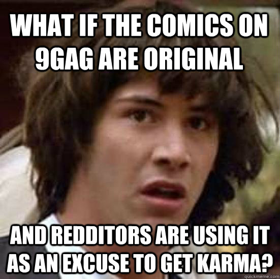 what if the comics on 9gag are original and redditors are using it as an excuse to get karma?  conspiracy keanu