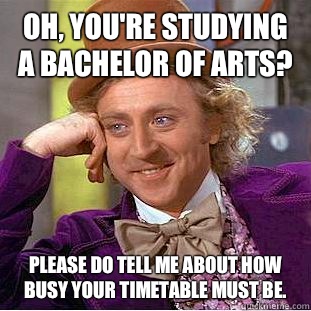 Oh, you're studying a Bachelor of Arts? Please do tell me about how busy your timetable must be.  - Oh, you're studying a Bachelor of Arts? Please do tell me about how busy your timetable must be.   Condescending Wonka