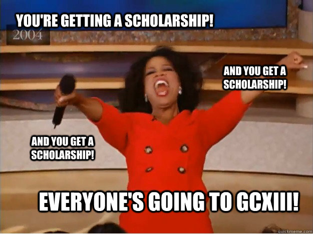 You're getting a scholarship! everyone's going to GCXIII! and you get a scholarship! and you get a scholarship!  oprah you get a car