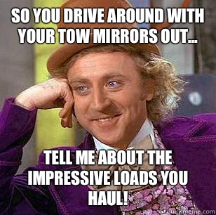 SO YOU DRIVE AROUND WITH YOUR TOW MIRRORS OUT... TELL ME ABOUT THE IMPRESSIVE LOADS YOU HAUL!  Condescending Wonka
