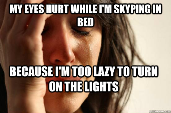 my eyes hurt while i'm skyping in bed because i'm too lazy to turn on the lights  First World Problems