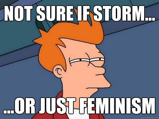 Not sure if storm... ...or just feminism  Futurama Fry