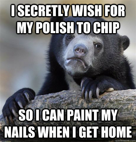 I secretly wish for my polish to chip So I can paint my nails when i get home  Confession Bear