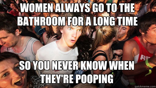 women always go to the bathroom for a long time
 so you never know when they're pooping  Sudden Clarity Clarence