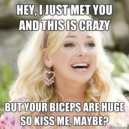 Hey, I just met you
And this is crazy But your biceps are huge
So kiss me, maybe? - Hey, I just met you
And this is crazy But your biceps are huge
So kiss me, maybe?  House Bunny