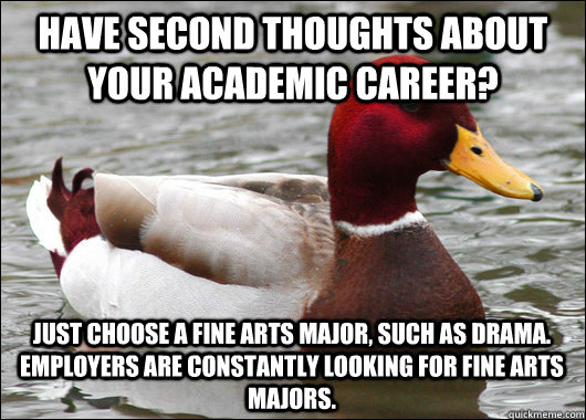 have second thoughts about your academic career? just choose a fine arts major, such as drama. employers are constantly looking for fine arts majors.   Malicious Advice Mallard