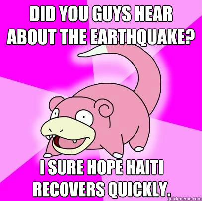 Did you guys hear about the earthquake? I sure hope Haiti recovers quickly.  Slowpoke