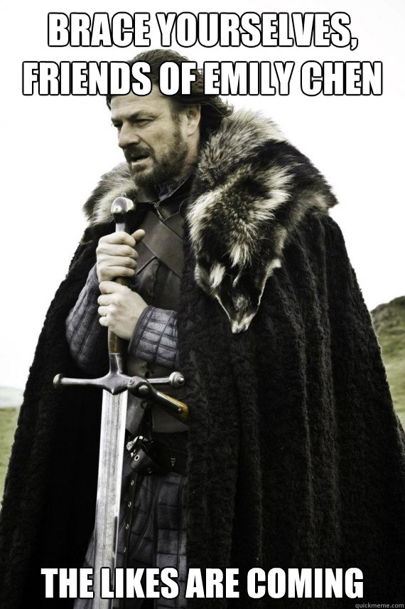 Brace yourselves, friends of emily chen the likes are coming  Brace yourself