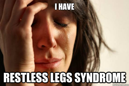i have  restless legs syndrome - i have  restless legs syndrome  First World Problems