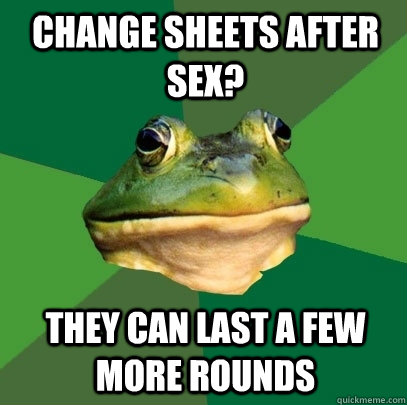 Change sheets after sex? They can last a few more rounds  Foul Bachelor Frog