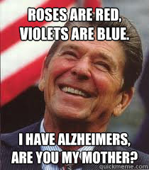Roses are red,
Violets are blue. I have Alzheimers,
Are you my mother? - Roses are red,
Violets are blue. I have Alzheimers,
Are you my mother?  Reagan Remembers