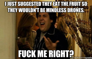 I just suggested they eat the fruit so they wouldn't be mindless drones. Fuck me Right?  