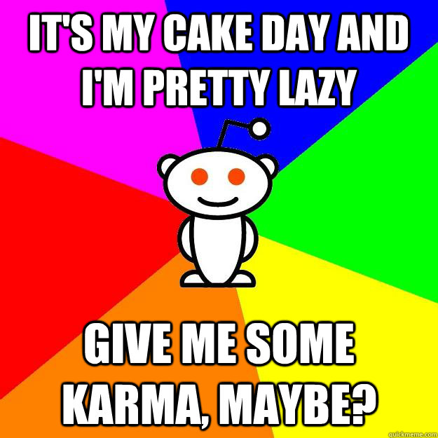 It's my cake day and I'm pretty lazy give me some karma, maybe? - It's my cake day and I'm pretty lazy give me some karma, maybe?  Reddit Alien