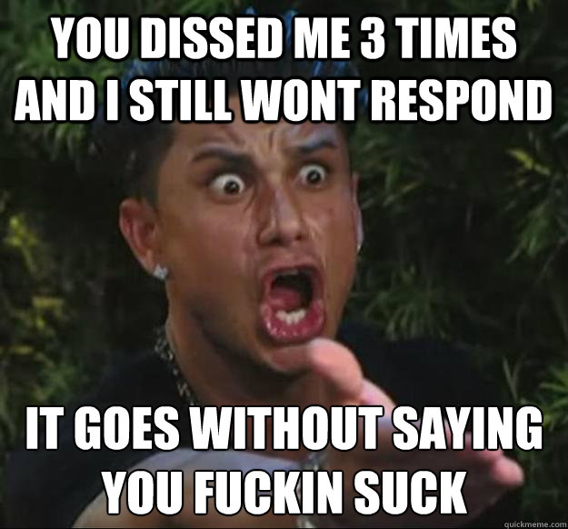 you dissed me 3 times and i still wont respond it goes without saying
you fuckin suck   