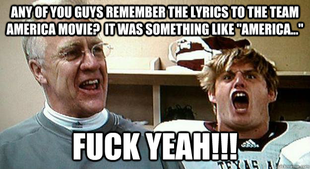 Any of you guys remember the lyrics to the Team America movie?  It was something like 