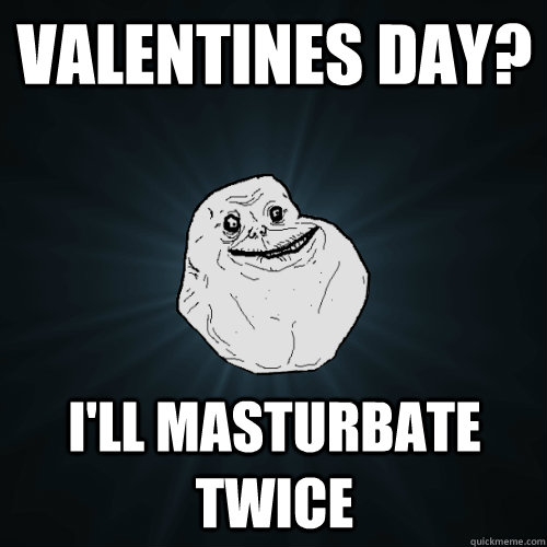Valentines day? I'll masturbate twice  Forever Alone