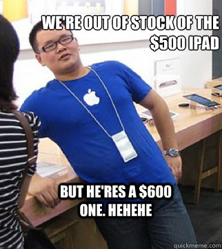 we're out of stock of the $500 iPad But he'res a $600 one. hehehe  Apple stoer