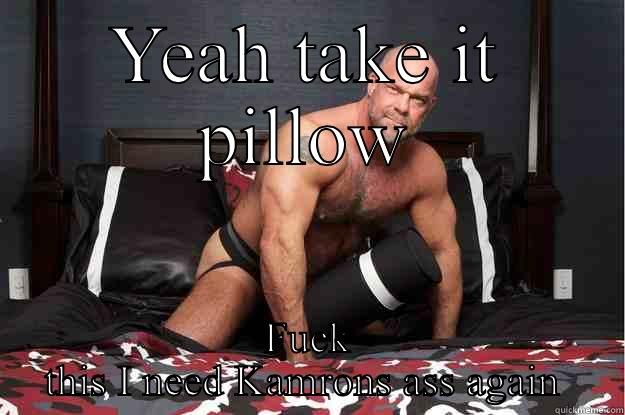 YEAH TAKE IT PILLOW FUCK THIS I NEED KAMRONS ASS AGAIN  Gorilla Man