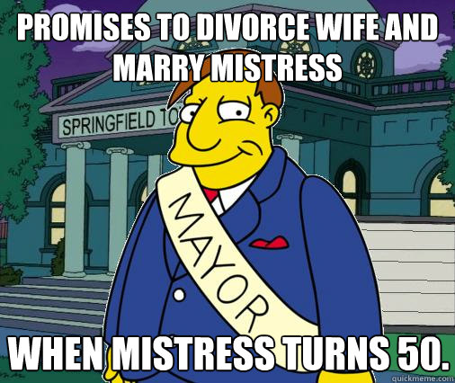 Promises to divorce wife and marry mistress when mistress turns 50. - Promises to divorce wife and marry mistress when mistress turns 50.  Scumbag Mayor Quimby