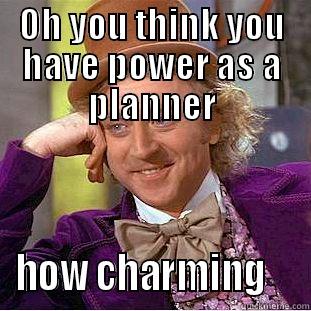 do you really have power? - OH YOU THINK YOU HAVE POWER AS A PLANNER HOW CHARMING    Condescending Wonka