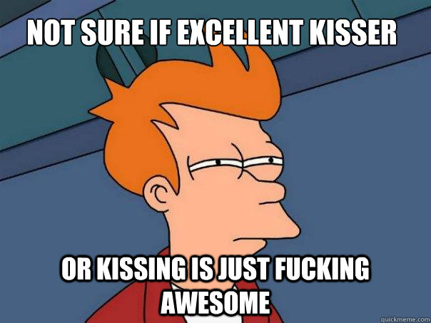 Not sure if excellent kisser Or kissing is just fucking awesome - Not sure if excellent kisser Or kissing is just fucking awesome  Futurama Fry