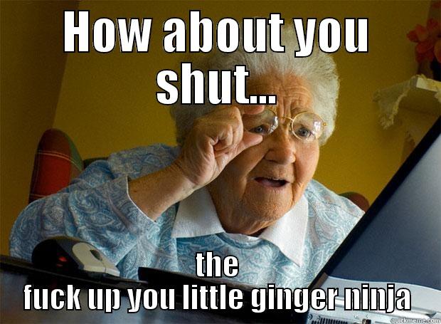 HOW ABOUT YOU SHUT... THE FUCK UP YOU LITTLE GINGER NINJA Grandma finds the Internet