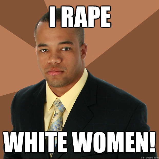 I rape white women! - I rape white women!  Successful Black Man