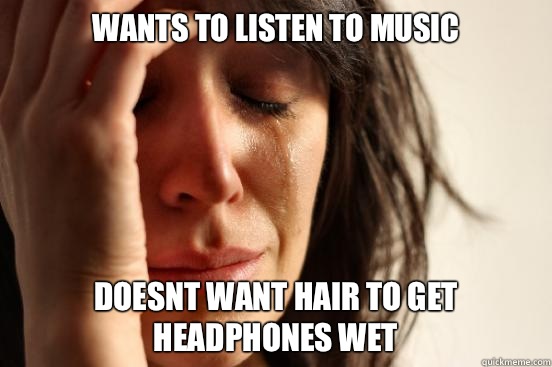 Wants to listen to music Doesnt want hair to get headphones wet - Wants to listen to music Doesnt want hair to get headphones wet  First World Problems