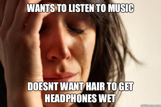 Wants to listen to music Doesnt want hair to get headphones wet  First World Problems