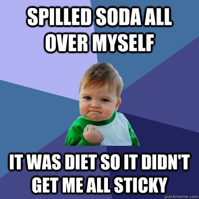 Spilled soda all over myself It was diet so it didn't get me all sticky  Success Kid
