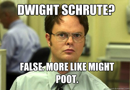 Dwight Schrute? FALSE. More like Might Poot.  Schrute