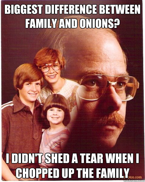 biggest difference between family and onions? i didn't shed a tear when i chopped up the family  Vengeance Dad