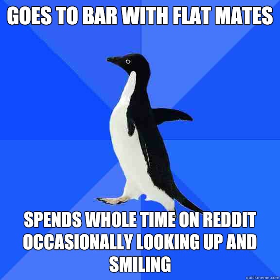 Goes to bar with flat mates Spends whole time on Reddit occasionally looking up and smiling   Socially Awkward Penguin